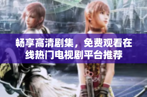 暢享高清劇集，免費(fèi)觀看在線熱門電視劇平臺(tái)推薦