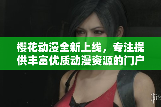 櫻花動漫全新上線，專注提供豐富優(yōu)質(zhì)動漫資源的門戶網(wǎng)站