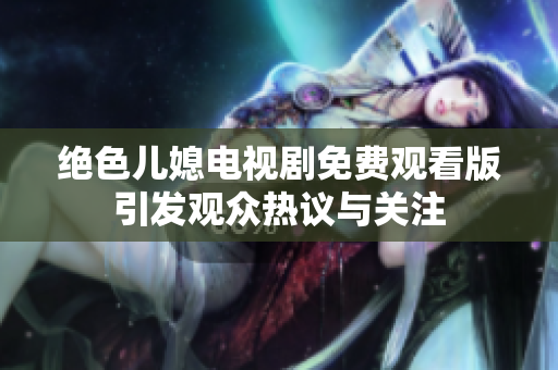 絕色兒媳電視劇免費觀看版引發(fā)觀眾熱議與關注