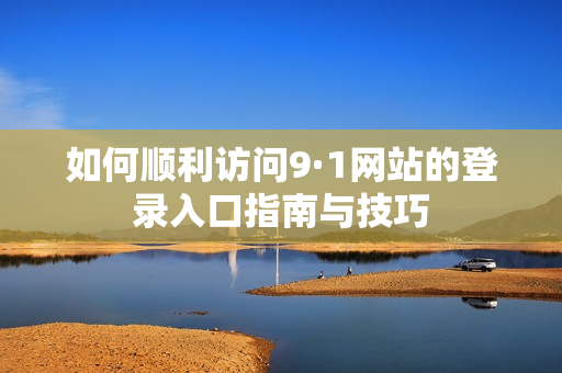 如何順利訪問9·1網(wǎng)站的登錄入口指南與技巧