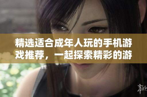 精選適合成年人玩的手機游戲推薦，一起探索精彩的游戲世界！