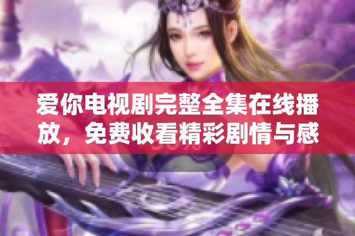 愛你電視劇完整全集在線播放，免費收看精彩劇情與感人瞬間