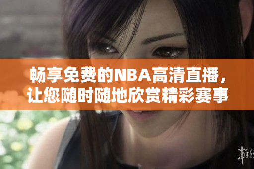 暢享免費的NBA高清直播，讓您隨時隨地欣賞精彩賽事！