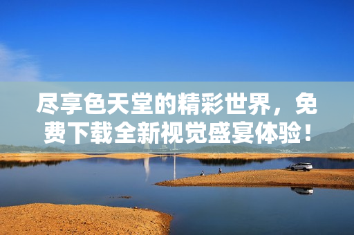 盡享色天堂的精彩世界，免費(fèi)下載全新視覺(jué)盛宴體驗(yàn)！