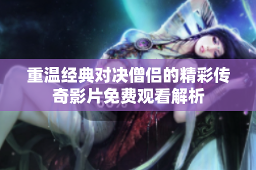 重溫經典對決僧侶的精彩傳奇影片免費觀看解析