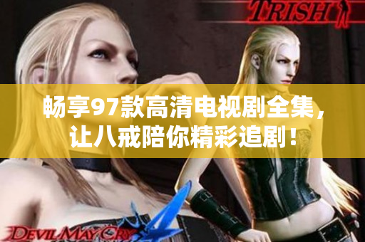 暢享97款高清電視劇全集，讓八戒陪你精彩追??！