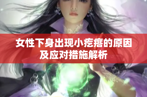 女性下身出現(xiàn)小疙瘩的原因及應(yīng)對(duì)措施解析
