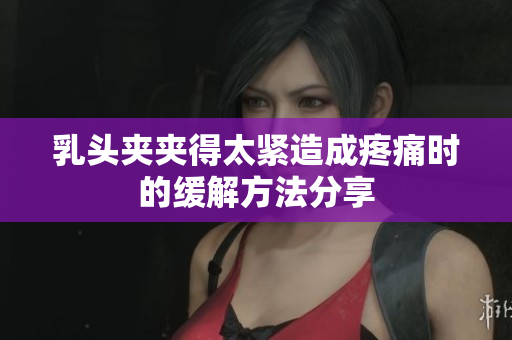 乳頭夾夾得太緊造成疼痛時(shí)的緩解方法分享