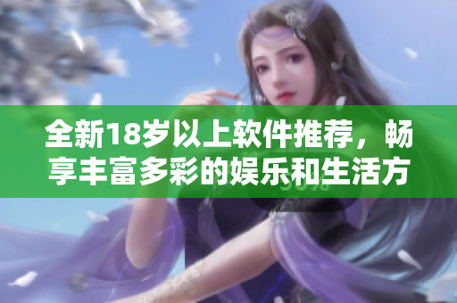 全新18歲以上軟件推薦，暢享豐富多彩的娛樂(lè)和生活方式