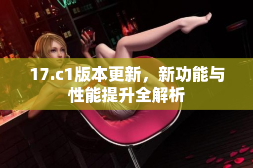 17.c1版本更新，新功能與性能提升全解析
