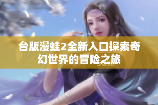 臺版漫蛙2全新入口探索奇幻世界的冒險之旅