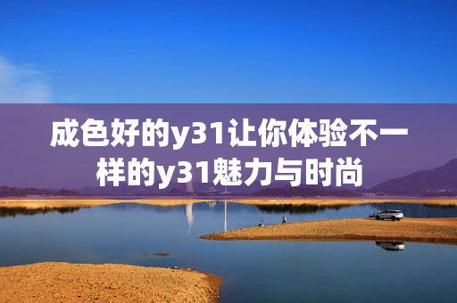 成色好的y31讓你體驗不一樣的y31魅力與時尚