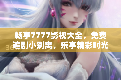 暢享7777影視大全，免費(fèi)追劇小別離，樂享精彩時(shí)光