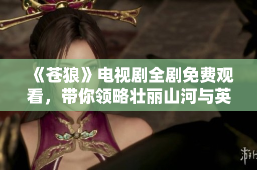 《蒼狼》電視劇全劇免費(fèi)觀看，帶你領(lǐng)略壯麗山河與英雄情懷