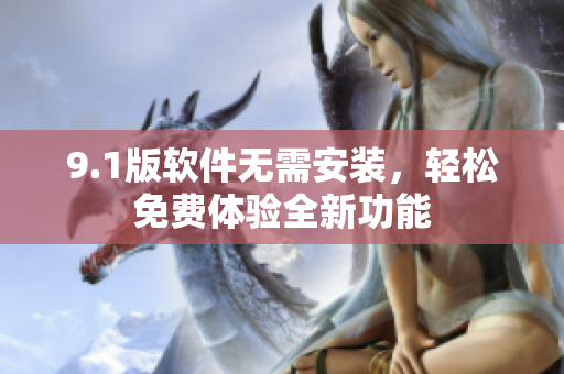 9.1版軟件無(wú)需安裝，輕松免費(fèi)體驗(yàn)全新功能
