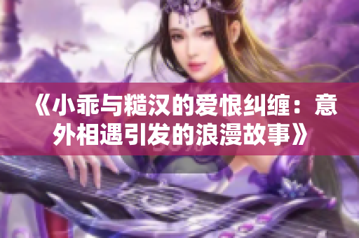 《小乖與糙漢的愛(ài)恨糾纏：意外相遇引發(fā)的浪漫故事》