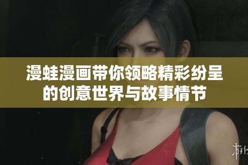 漫蛙漫畫帶你領略精彩紛呈的創(chuàng)意世界與故事情節(jié)