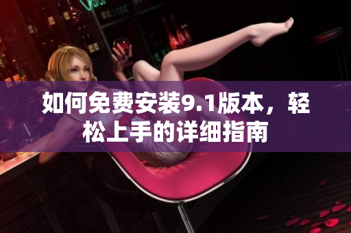 如何免費安裝9.1版本，輕松上手的詳細指南