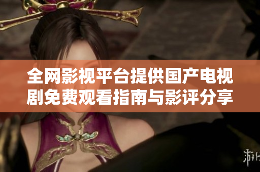 全網(wǎng)影視平臺(tái)提供國產(chǎn)電視劇免費(fèi)觀看指南與影評(píng)分享