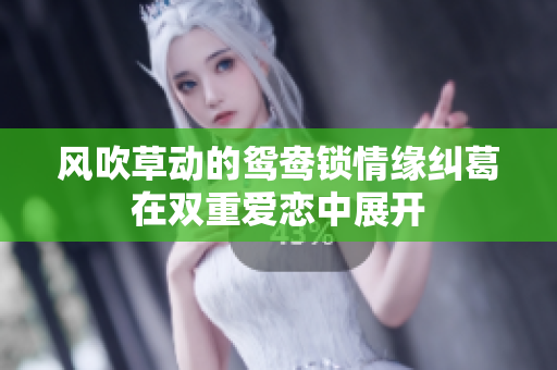 風(fēng)吹草動(dòng)的鴛鴦鎖情緣糾葛在雙重愛戀中展開