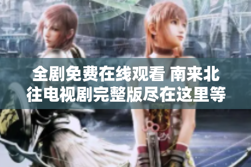 全劇免費在線觀看 南來北往電視劇完整版盡在這里等你觀看