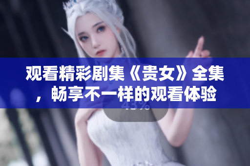 觀看精彩劇集《貴女》全集，暢享不一樣的觀看體驗(yàn)