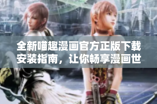 全新喵趣漫畫官方正版下載安裝指南，讓你暢享漫畫世界的樂(lè)趣