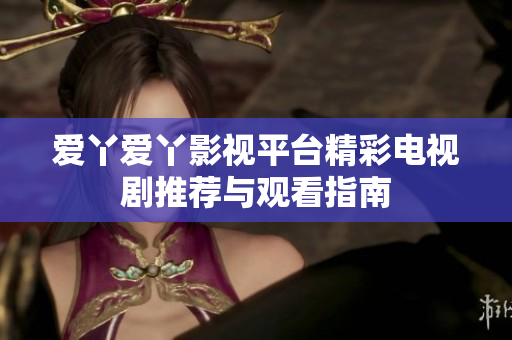 愛丫愛丫影視平臺精彩電視劇推薦與觀看指南