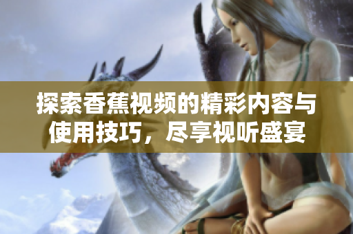 探索香蕉視頻的精彩內(nèi)容與使用技巧，盡享視聽(tīng)盛宴