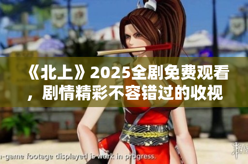 《北上》2025全劇免費(fèi)觀看，劇情精彩不容錯(cuò)過(guò)的收視盛宴