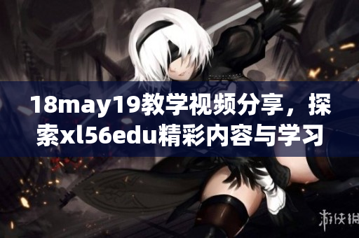 18may19教學(xué)視頻分享，探索xl56edu精彩內(nèi)容與學(xué)習(xí)方法