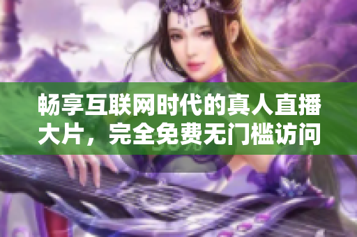 暢享互聯網時代的真人直播大片，完全免費無門檻訪問體驗
