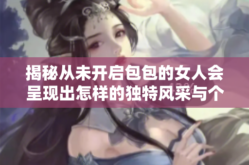 揭秘從未開啟包包的女人會呈現(xiàn)出怎樣的獨(dú)特風(fēng)采與個性