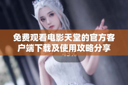 免費觀看電影天堂的官方客戶端下載及使用攻略分享