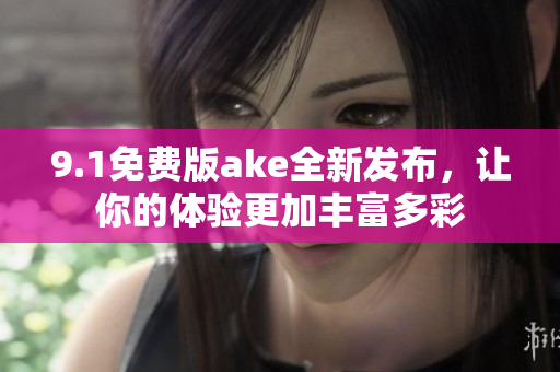 9.1免費版ake全新發(fā)布，讓你的體驗更加豐富多彩