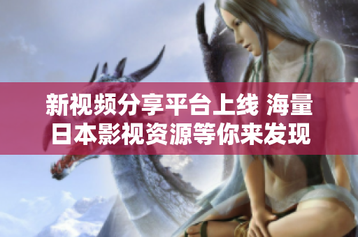 新視頻分享平臺(tái)上線 海量日本影視資源等你來(lái)發(fā)現(xiàn)