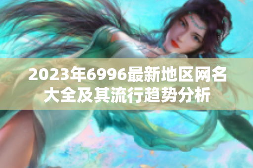 2023年6996最新地區(qū)網(wǎng)名大全及其流行趨勢(shì)分析