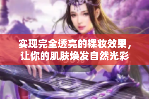 實現(xiàn)完全透亮的裸妝效果，讓你的肌膚煥發(fā)自然光彩