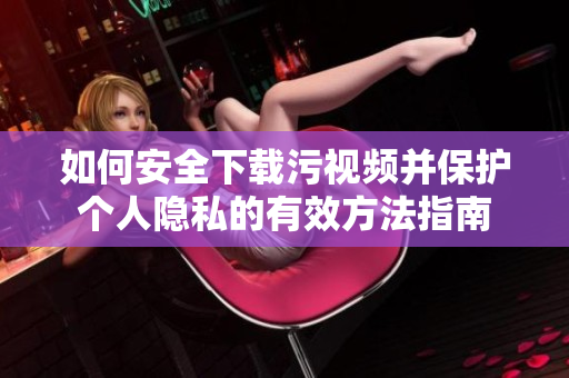 如何安全下載污視頻并保護(hù)個人隱私的有效方法指南