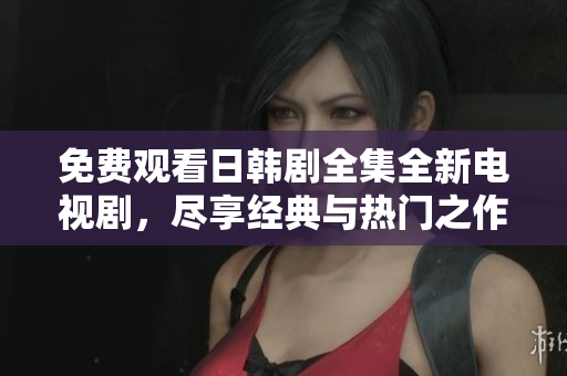 免費觀看日韓劇全集全新電視劇，盡享經(jīng)典與熱門之作的精彩瞬間
