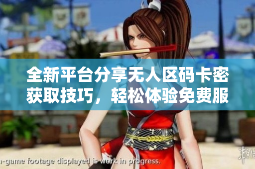 全新平臺分享無人區(qū)碼卡密獲取技巧，輕松體驗(yàn)免費(fèi)服務(wù)
